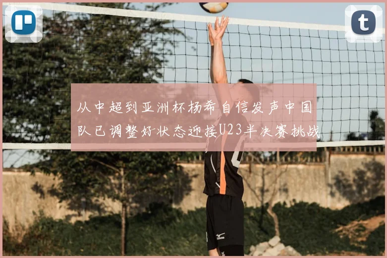 从中超到亚洲杯杨希自信发声中国队已调整好状态迎接U23半决赛挑战