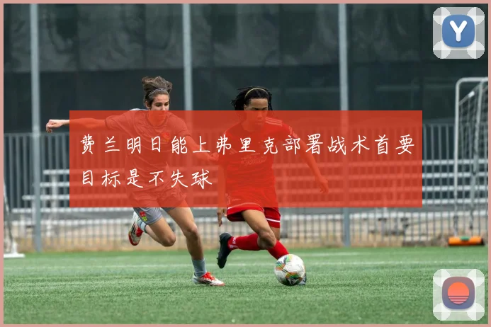 费兰明日能上弗里克部署战术首要目标是不失球