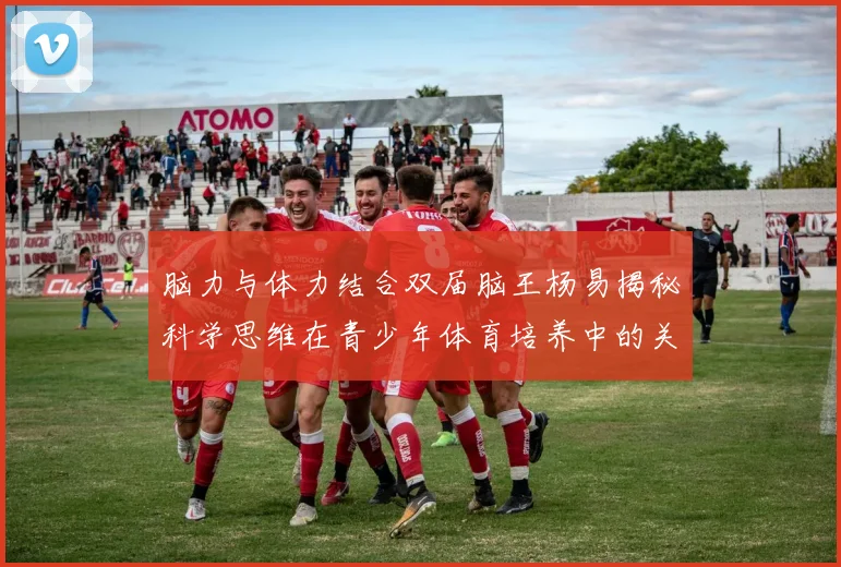 脑力与体力结合双届脑王杨易揭秘科学思维在青少年体育培养中的关键作用