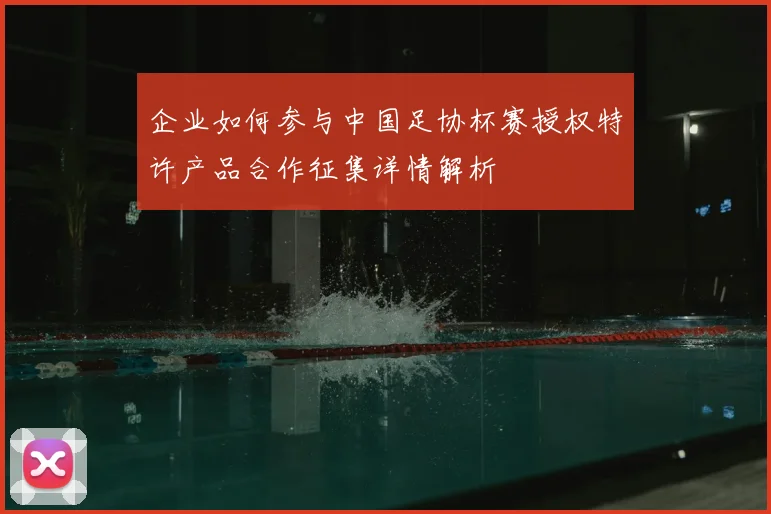 企业如何参与中国足协杯赛授权特许产品合作征集详情解析