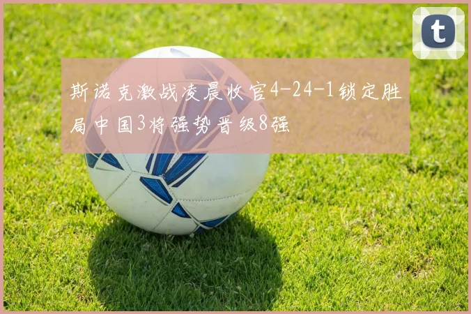 斯诺克激战凌晨收官4-24-1锁定胜局中国3将强势晋级8强