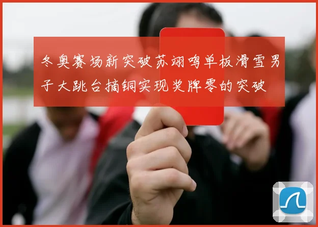 冬奥赛场新突破苏翊鸣单板滑雪男子大跳台摘铜实现奖牌零的突破