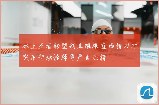 冰上王者转型创业维艰直面持刀冲突用行动诠释尊严自己挣