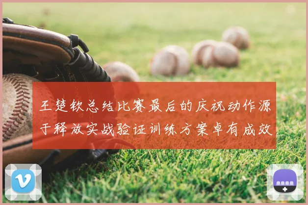 王楚钦总结比赛最后的庆祝动作源于释放实战验证训练方案卓有成效