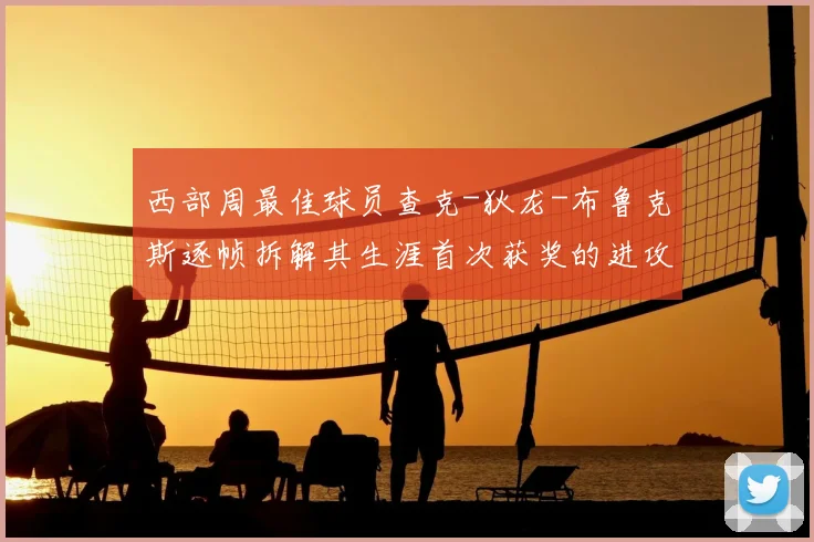 西部周最佳球员查克-狄龙-布鲁克斯逐帧拆解其生涯首次获奖的进攻秘诀