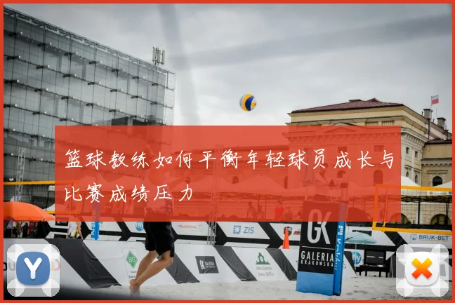 篮球教练如何平衡年轻球员成长与比赛成绩压力