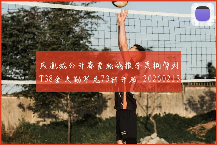 凤凰城公开赛首轮战报李昊桐暂列T38舍夫勒罕见73杆开局_20260213233943