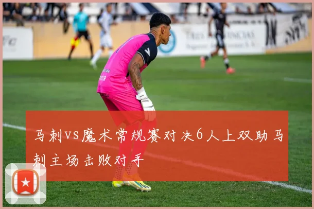 马刺vs魔术常规赛对决6人上双助马刺主场击败对手