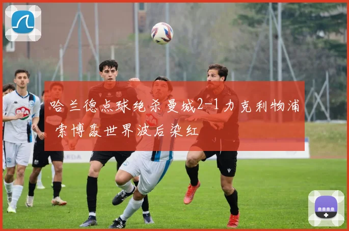 哈兰德点球绝杀曼城2-1力克利物浦 索博轰世界波后染红