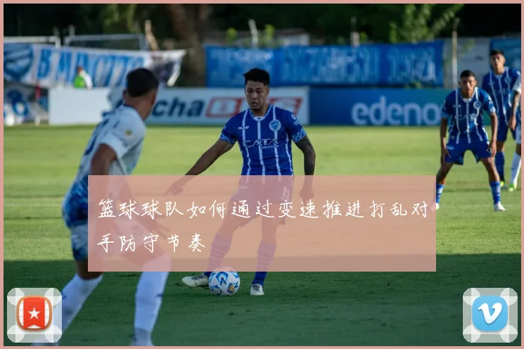 篮球球队如何通过变速推进打乱对手防守节奏