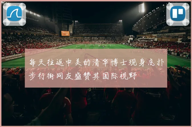 每天往返中美的清华博士现身虎扑步行街网友盛赞其国际视野